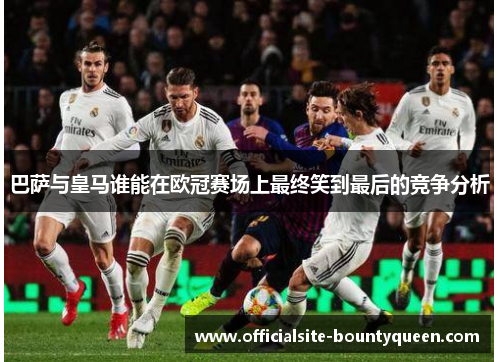 巴萨与皇马谁能在欧冠赛场上最终笑到最后的竞争分析