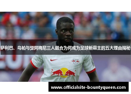 萨利巴、乌帕与楚阿梅尼三人组合为何成为足球新霸主的五大理由揭秘