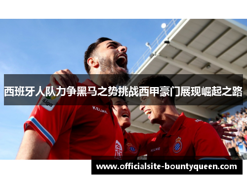 西班牙人队力争黑马之势挑战西甲豪门展现崛起之路