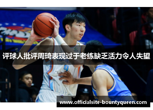 评球人批评周琦表现过于老练缺乏活力令人失望