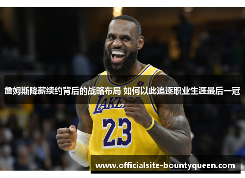 詹姆斯降薪续约背后的战略布局 如何以此追逐职业生涯最后一冠