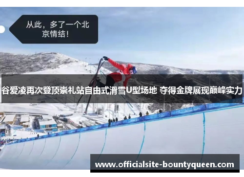 谷爱凌再次登顶崇礼站自由式滑雪U型场地 夺得金牌展现巅峰实力