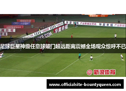 足球巨星神级任意球破门超远距离震撼全场观众惊呼不已