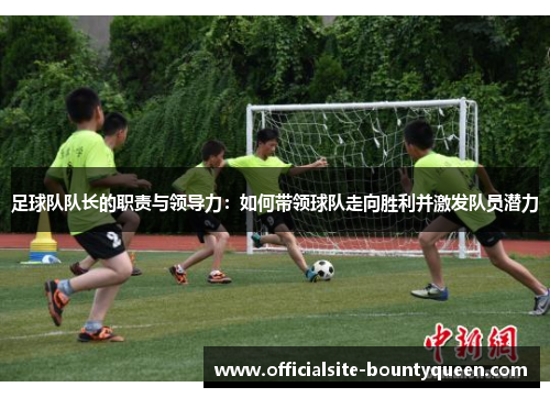 足球队队长的职责与领导力：如何带领球队走向胜利并激发队员潜力