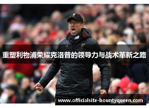 重塑利物浦荣耀克洛普的领导力与战术革新之路