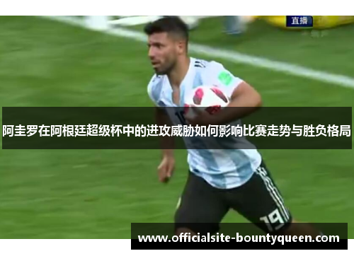 阿圭罗在阿根廷超级杯中的进攻威胁如何影响比赛走势与胜负格局