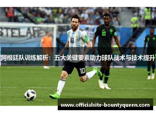 阿根廷队训练解析：五大关键要素助力球队战术与技术提升