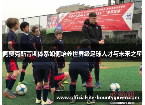 阿贾克斯青训体系如何培养世界级足球人才与未来之星