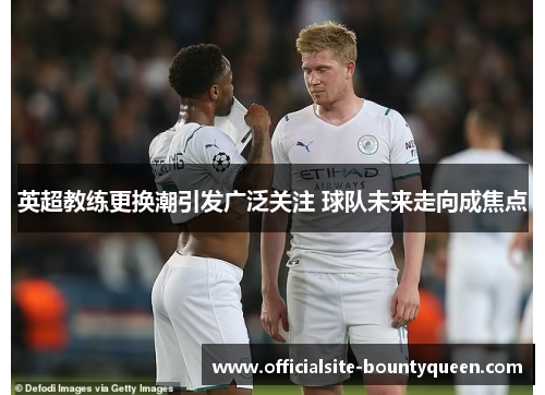 英超教练更换潮引发广泛关注 球队未来走向成焦点