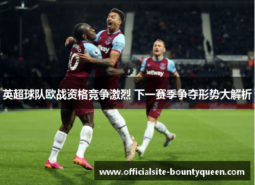 英超球队欧战资格竞争激烈 下一赛季争夺形势大解析