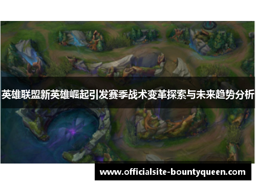 英雄联盟新英雄崛起引发赛季战术变革探索与未来趋势分析