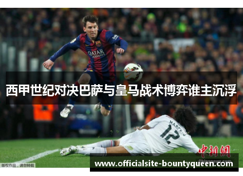 西甲世纪对决巴萨与皇马战术博弈谁主沉浮