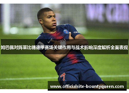 姆巴佩对阵莱比锡德甲赛场关键作用与战术影响深度解析全面表现