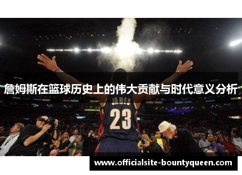 詹姆斯在篮球历史上的伟大贡献与时代意义分析