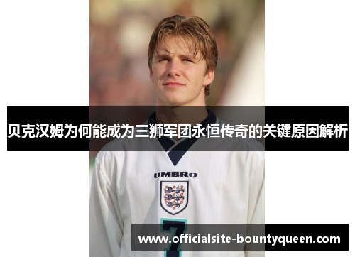 贝克汉姆为何能成为三狮军团永恒传奇的关键原因解析