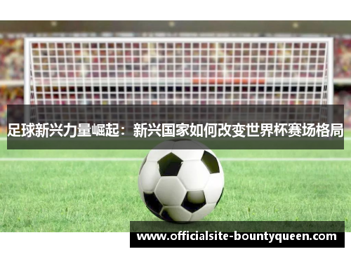 足球新兴力量崛起：新兴国家如何改变世界杯赛场格局