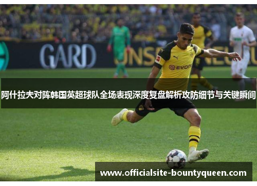 阿什拉夫对阵韩国英超球队全场表现深度复盘解析攻防细节与关键瞬间