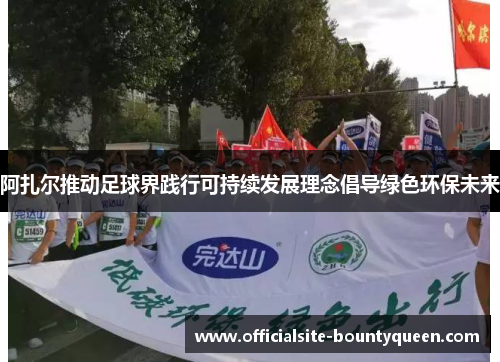 阿扎尔推动足球界践行可持续发展理念倡导绿色环保未来