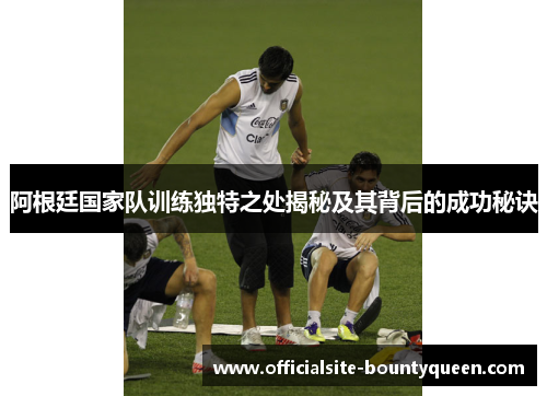 阿根廷国家队训练独特之处揭秘及其背后的成功秘诀