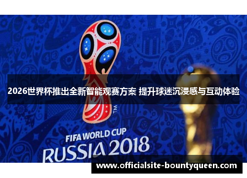 2026世界杯推出全新智能观赛方案 提升球迷沉浸感与互动体验