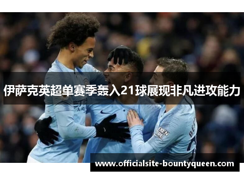 伊萨克英超单赛季轰入21球展现非凡进攻能力