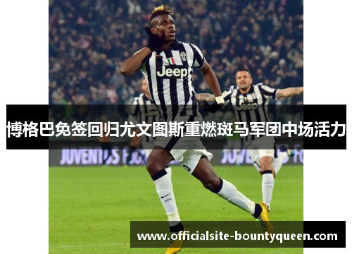 博格巴免签回归尤文图斯重燃斑马军团中场活力