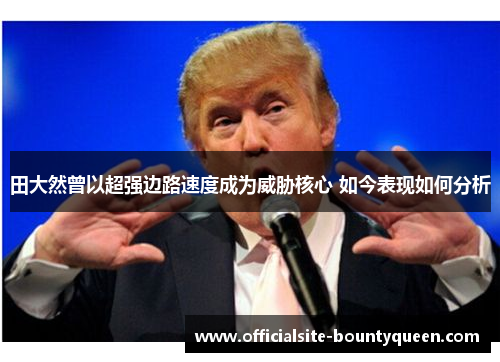 田大然曾以超强边路速度成为威胁核心 如今表现如何分析