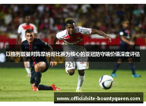 以格列兹曼对阵摩纳哥比赛为核心的亚冠防守端价值深度评估